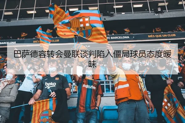 巴萨德容转会曼联谈判陷入僵局球员态度暧昧 - hth