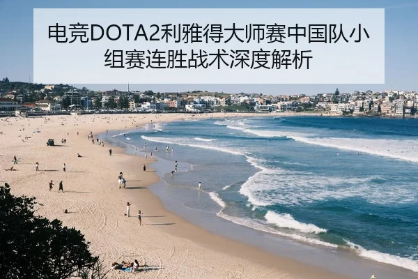电竞DOTA2利雅得大师赛中国队小组赛连胜战术深度解析